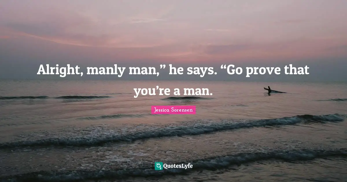 Alright, manly man,” he says. “Go prove that you’re a man.