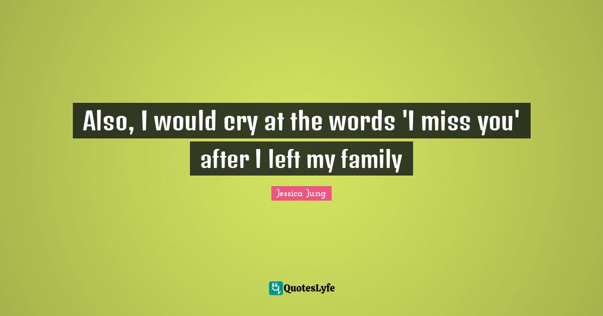 I Miss You Quotes: "Also, I would cry at the words 'I miss you' after I left my family"