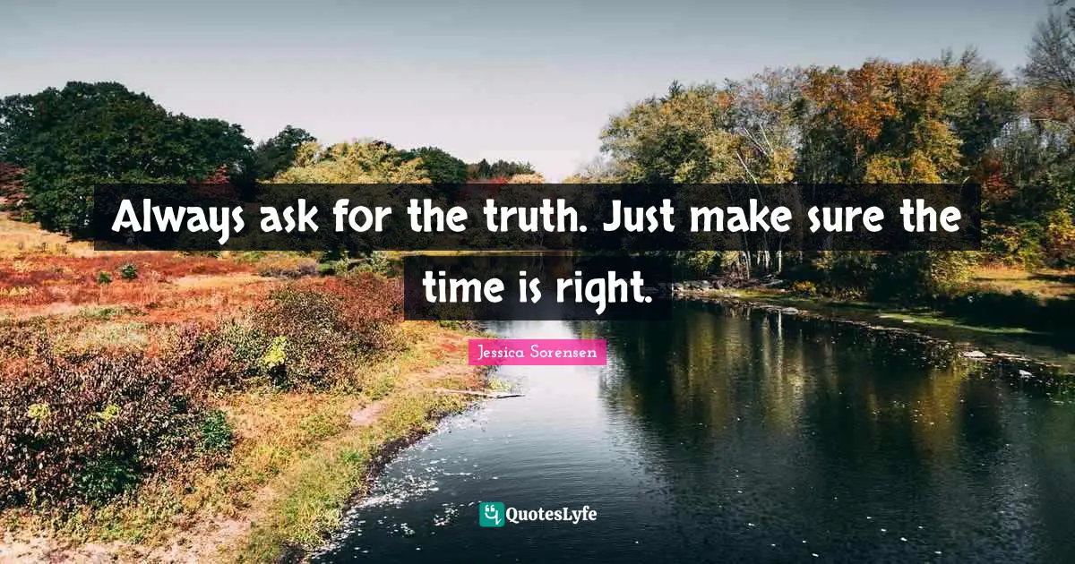 Always ask for the truth. Just make sure the time is right.