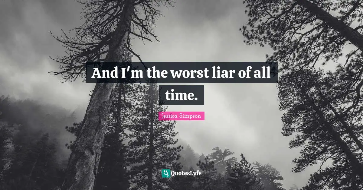 And I'm the worst liar of all time.