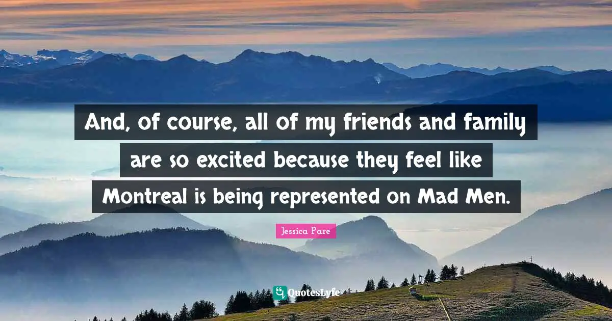 And, of course, all of my friends and family are so excited because they feel like Montreal is being represented on Mad Men.