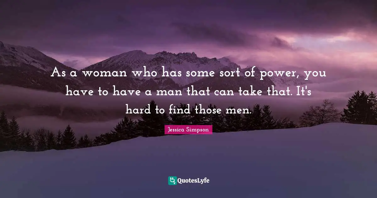 As a woman who has some sort of power, you have to have a man that can take that. It's hard to find those men.