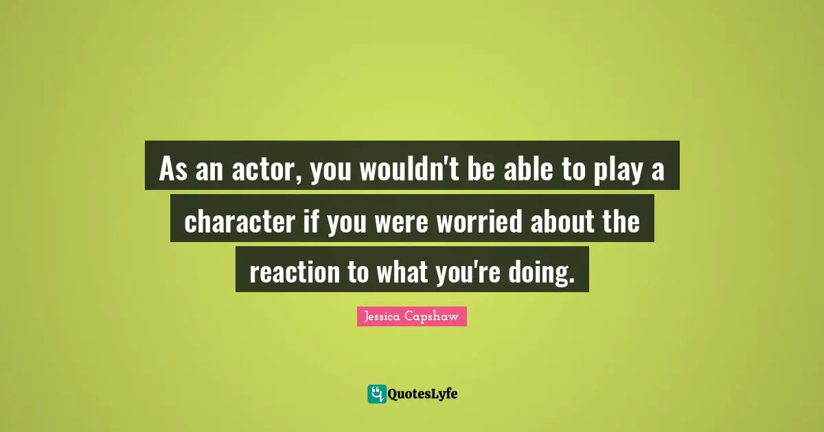 As an actor, you wouldn't be able to play a character if you were worried about the reaction to what you're doing.
