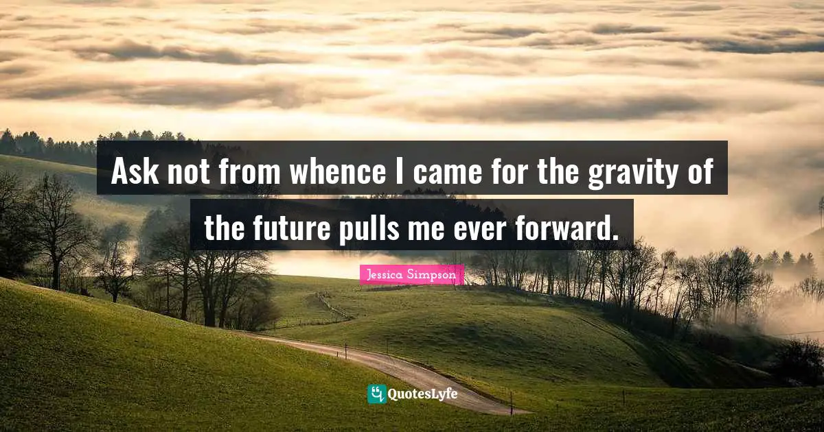 Ask not from whence I came for the gravity of the future pulls me ever forward.