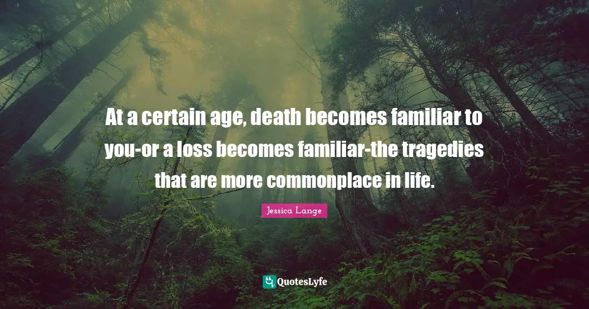 At a certain age, death becomes familiar to you-or a loss becomes familiar-the tragedies that are more commonplace in life.