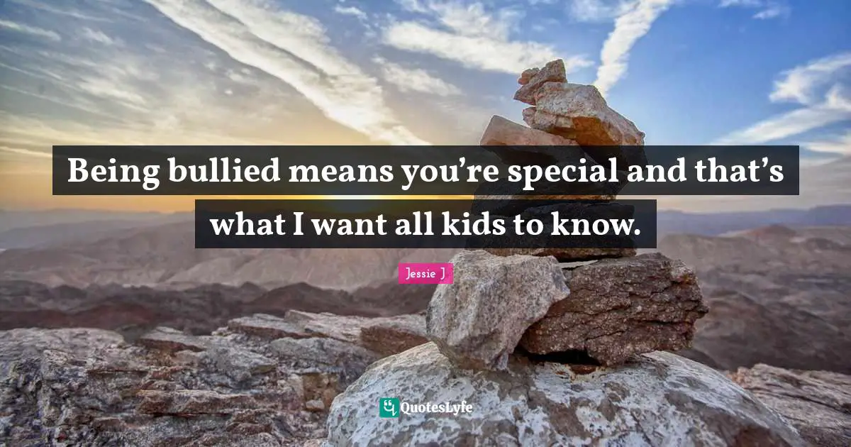 Jessie J Quotes: "Being bullied means you’re special and that’s what I want all kids to know."
