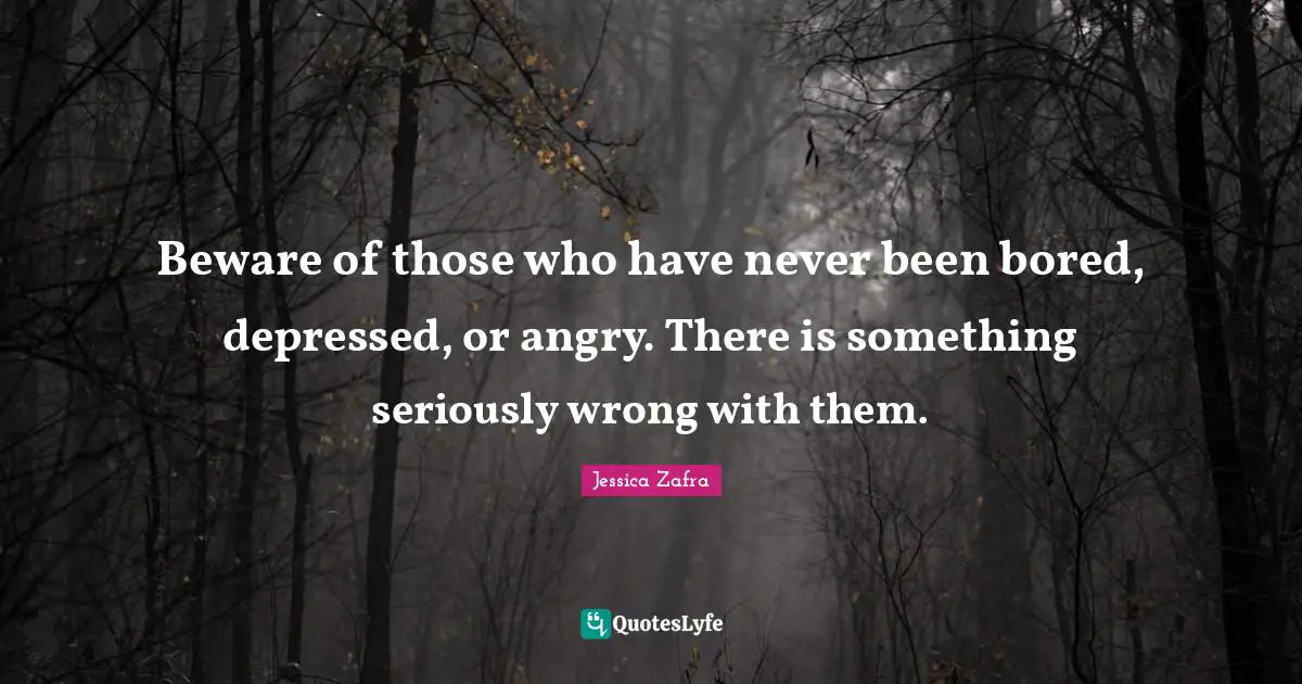 Beware of those who have never been bored, depressed, or angry. There is something seriously wrong with them.