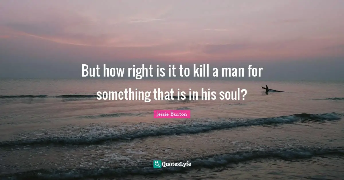 But how right is it to kill a man for something that is in his soul?