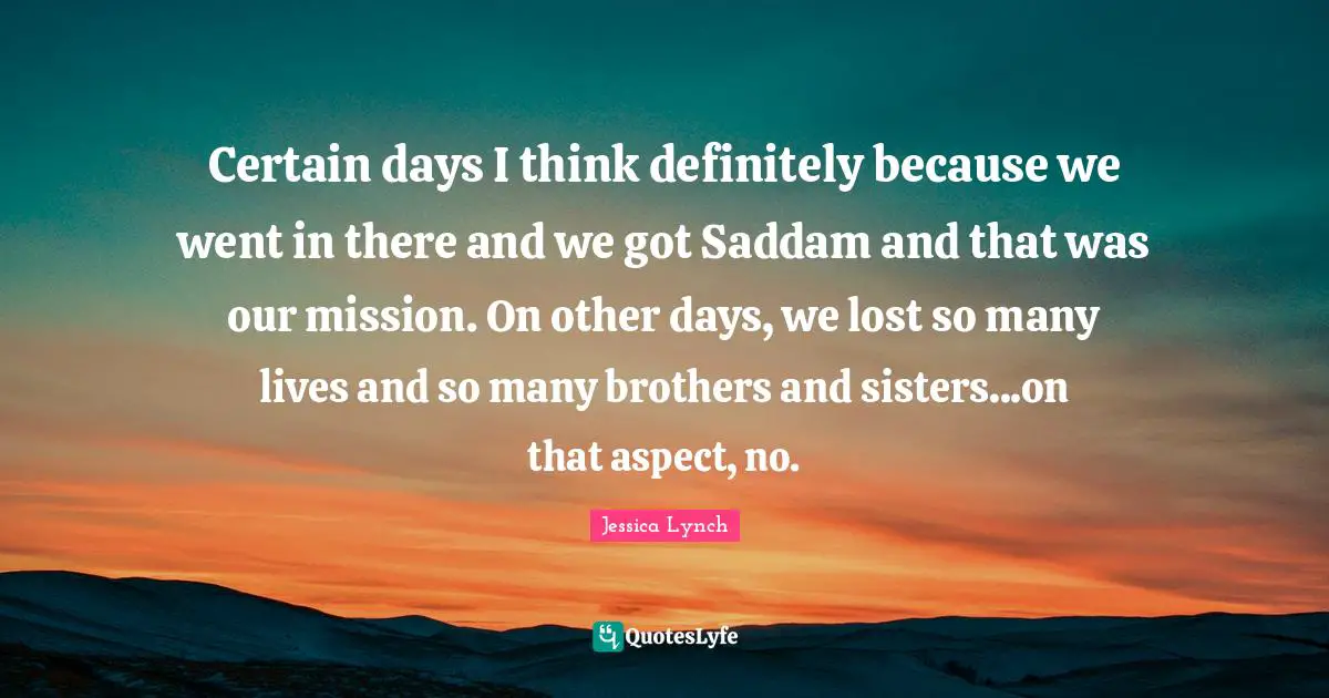 Certain days I think definitely because we went in there and we got Saddam and that was our mission. On other days, we lost so many lives and so many brothers and sisters...on that aspect, no.