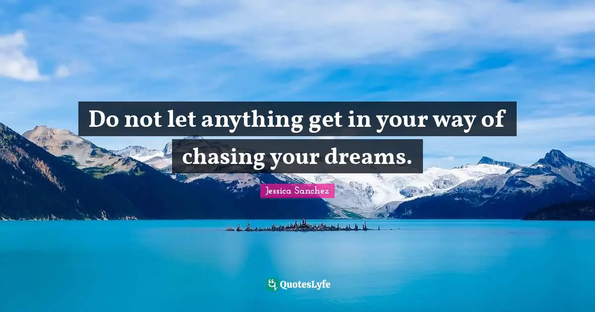Do not let anything get in your way of chasing your dreams.