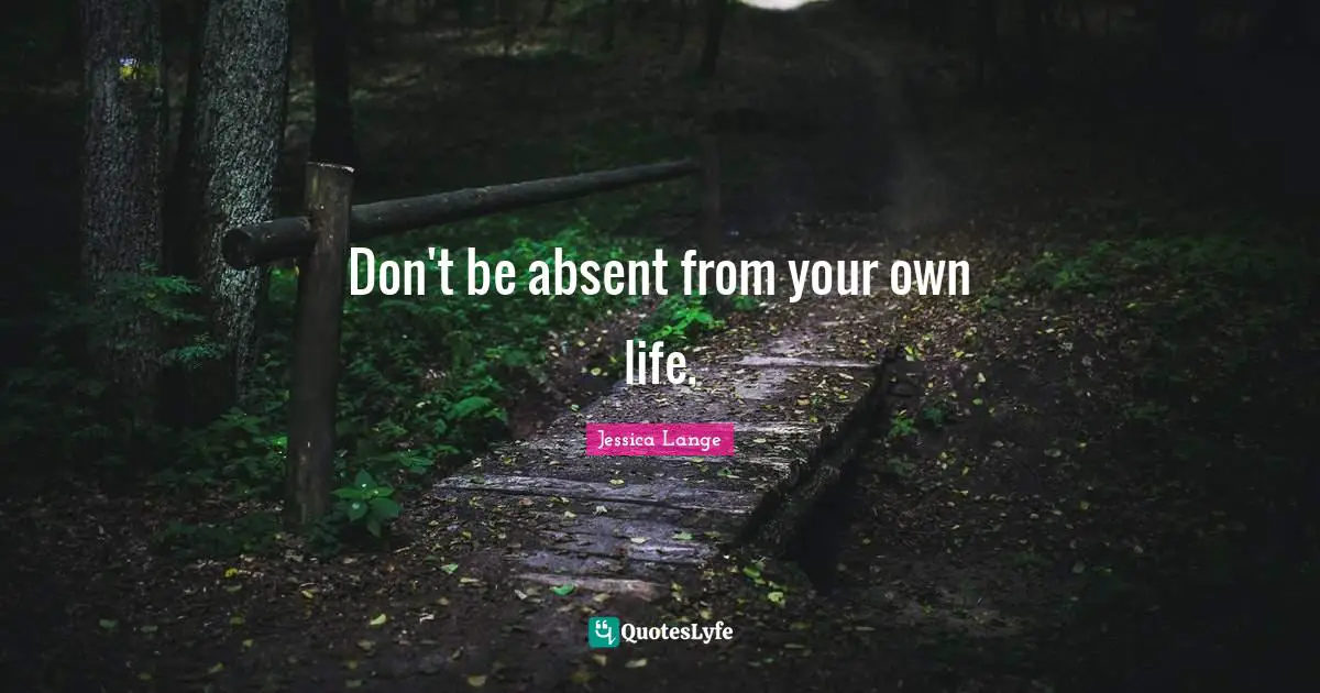 Absent Quotes: "Don't be absent from your own life."