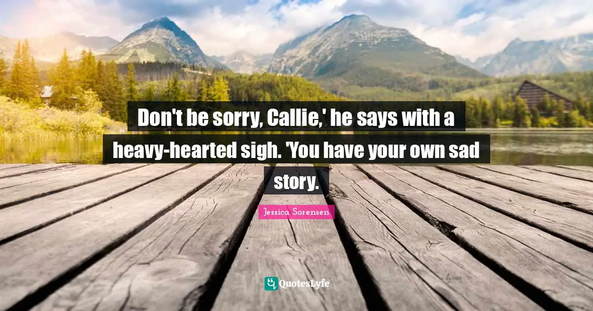 Don't be sorry, Callie,' he says with a heavy-hearted sigh. 'You have your own sad story.