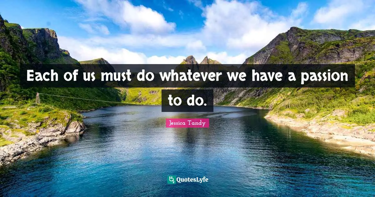 Each of us must do whatever we have a passion to do.