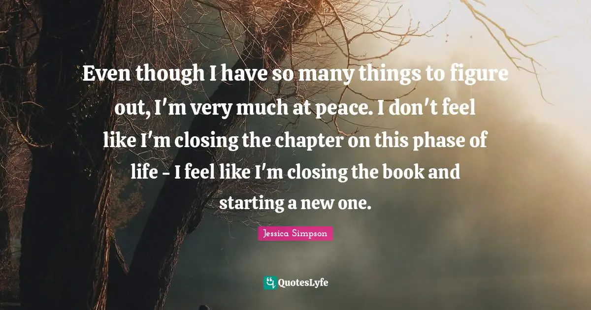 Even though I have so many things to figure out, I'm very much at peace. I don't feel like I'm closing the chapter on this phase of life - I feel like I'm closing the book and starting a new one.