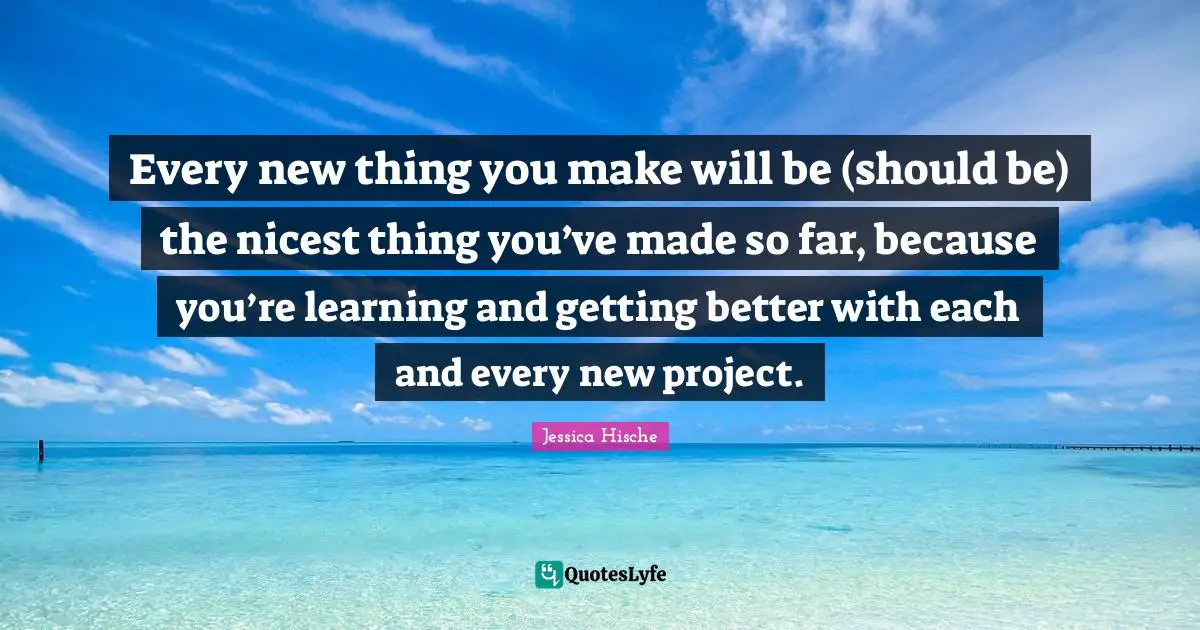 Every new thing you make will be (should be) the nicest thing you’ve made so far, because you’re learning and getting better with each and every new project.