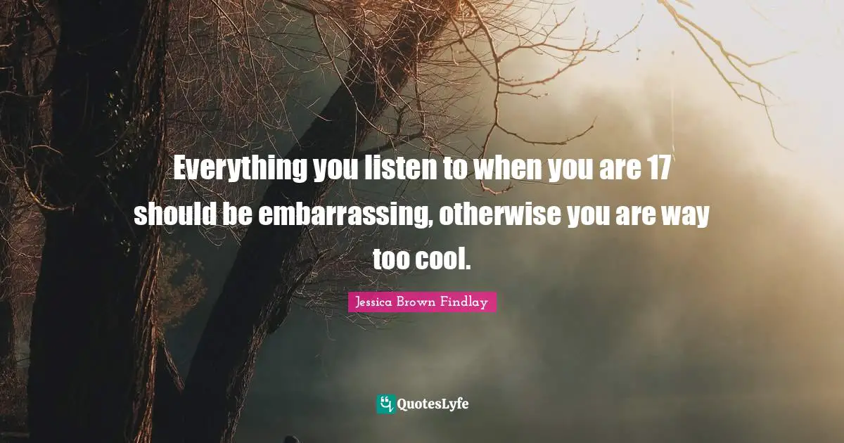 Everything you listen to when you are 17 should be embarrassing, otherwise you are way too cool.