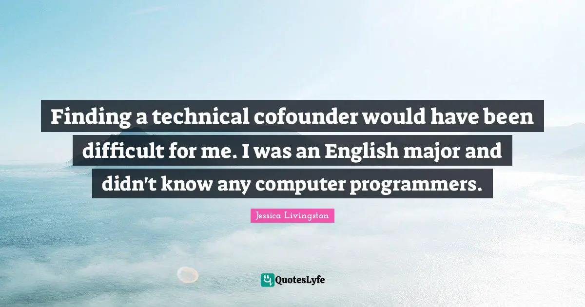 Finding a technical cofounder would have been difficult for me. I was an English major and didn't know any computer programmers.