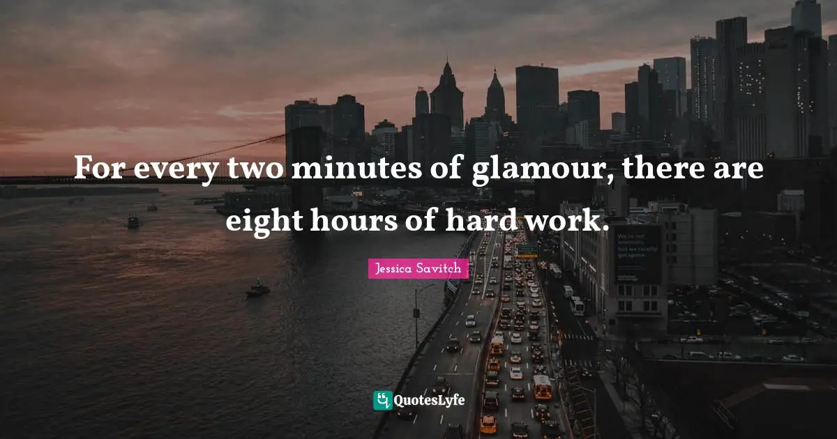 For every two minutes of glamour, there are eight hours of hard work.