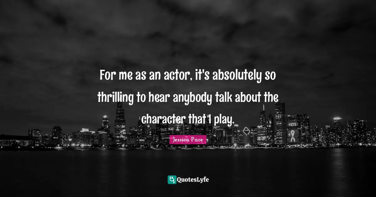 For me as an actor, it's absolutely so thrilling to hear anybody talk about the character that I play.