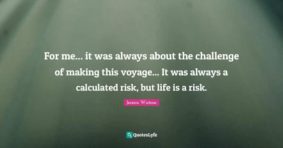 For me... it was always about the challenge of making this voyage... It was always a calculated risk, but life is a risk.