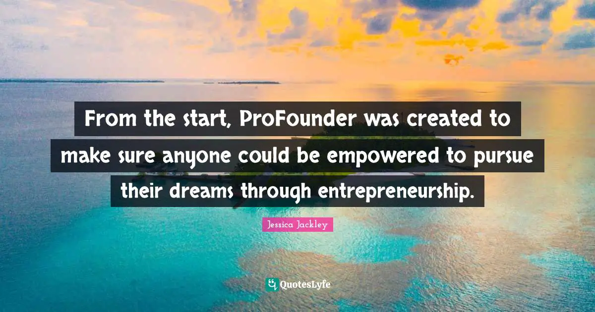 From the start, ProFounder was created to make sure anyone could be empowered to pursue their dreams through entrepreneurship.