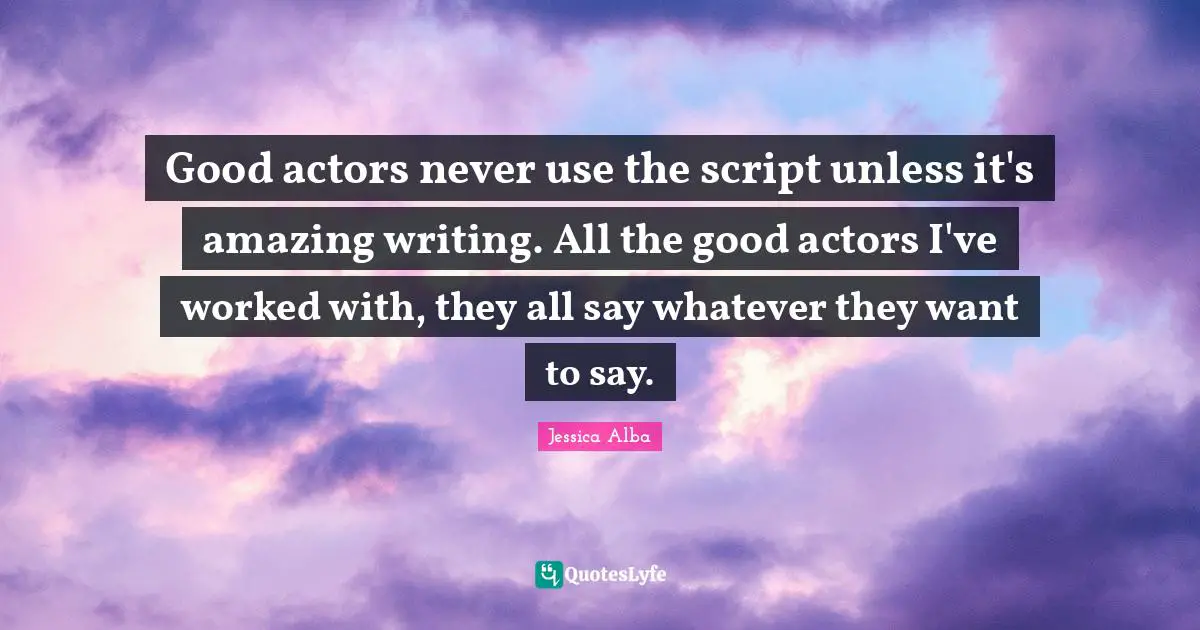 Jessica Alba Quotes: "Good actors never use the script unless it's amazing writing. All the good actors I've worked with, they all say whatever they want to say."