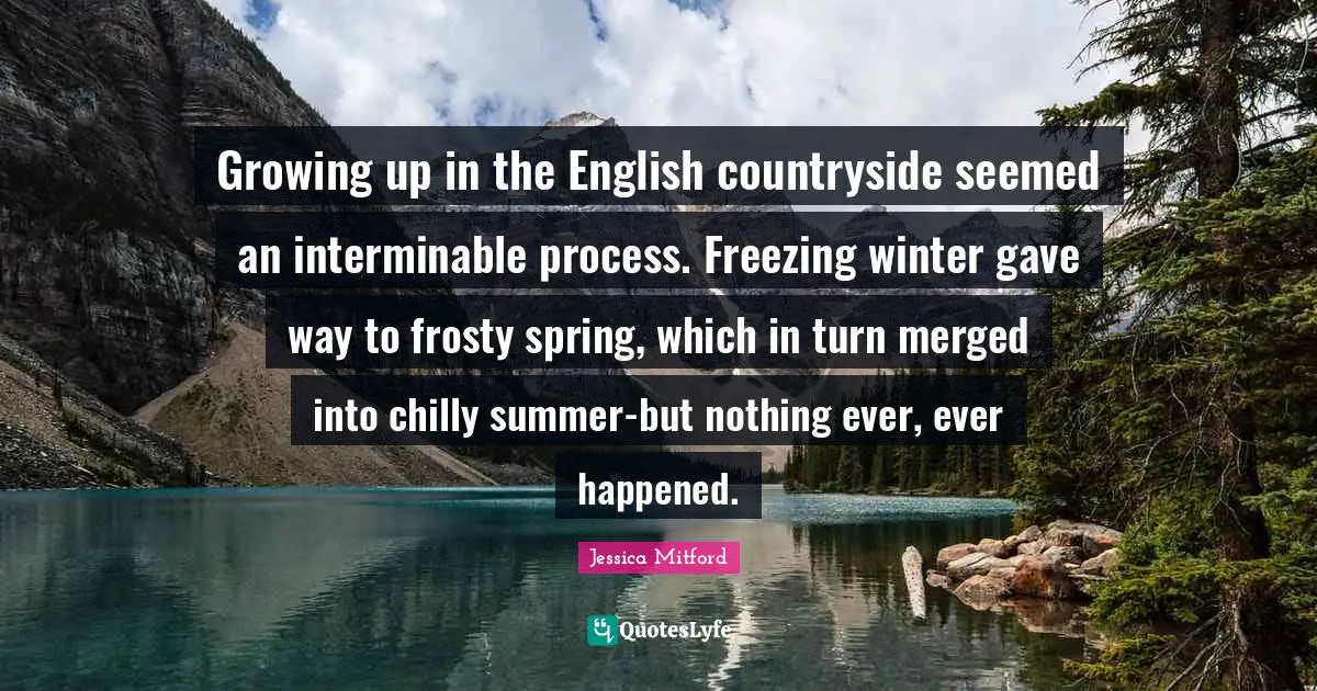 Freezing Quotes: "Growing up in the English countryside seemed an interminable process. Freezing winter gave way to frosty spring, which in turn merged into chilly summer-but nothing ever, ever happened."