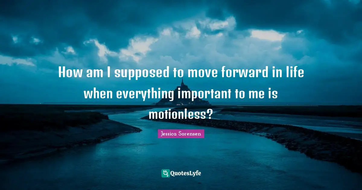 How am I supposed to move forward in life when everything important to me is motionless?