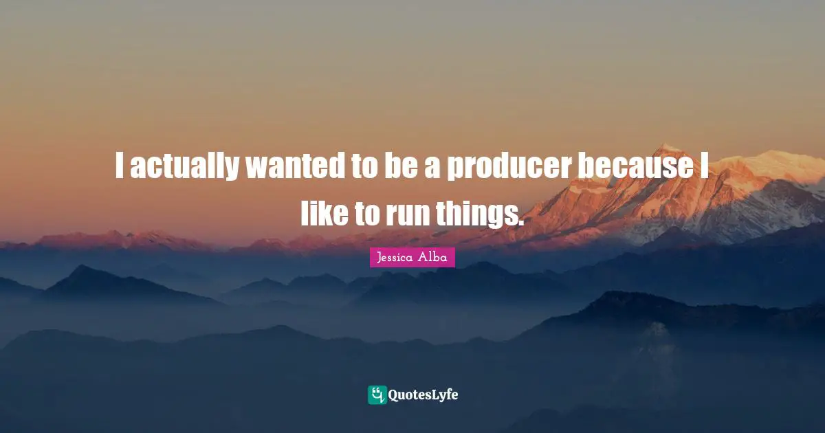 I actually wanted to be a producer because I like to run things.