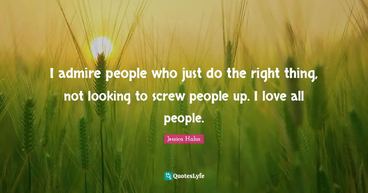 Screws Quotes: "I admire people who just do the right thing, not looking to screw people up. I love all people."
