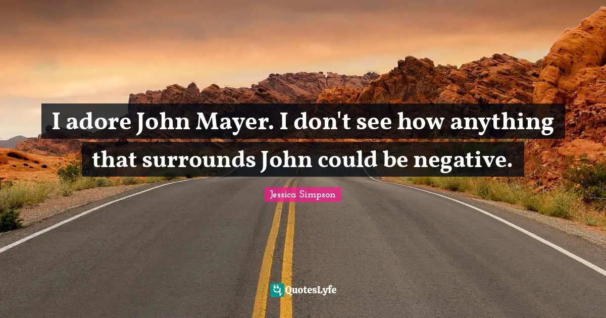 I adore John Mayer. I don't see how anything that surrounds John could be negative.
