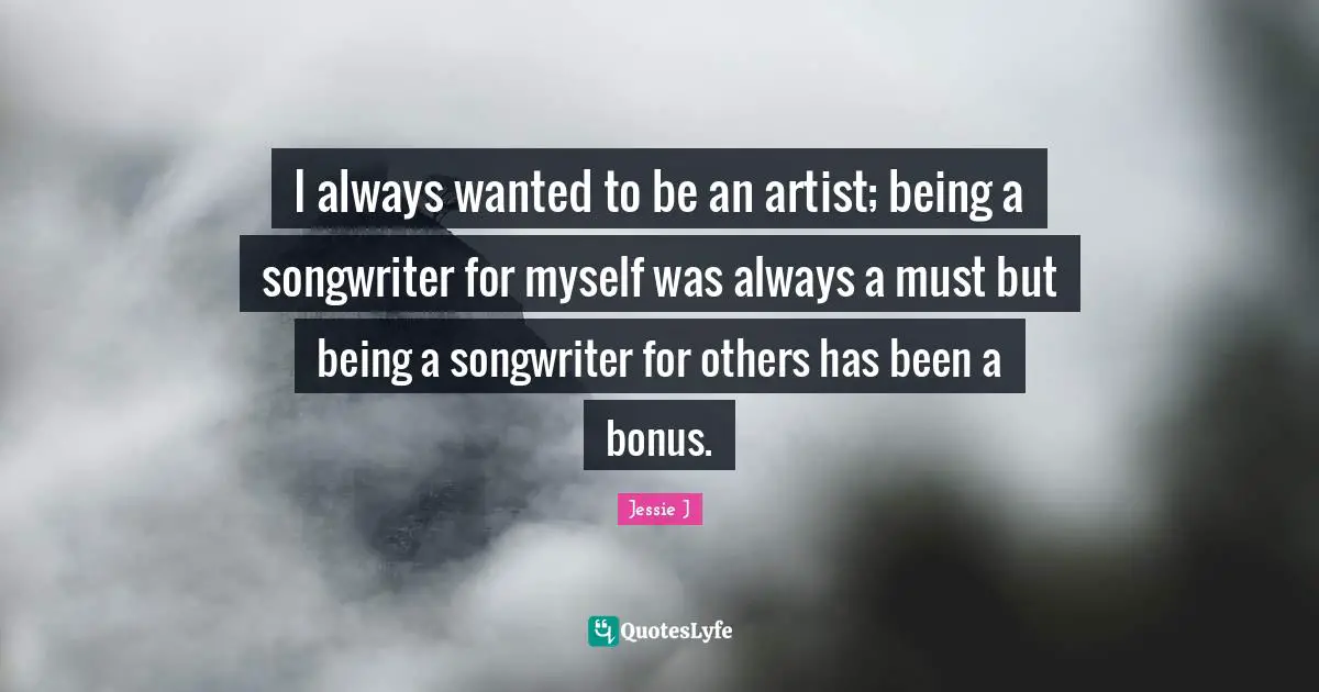 Jessie J Quotes: "I always wanted to be an artist; being a songwriter for myself was always a must but being a songwriter for others has been a bonus."