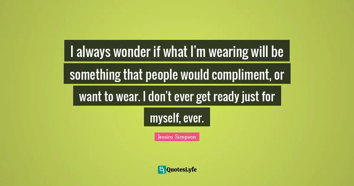 I always wonder if what I'm wearing will be something that people would compliment, or want to wear. I don't ever get ready just for myself, ever.