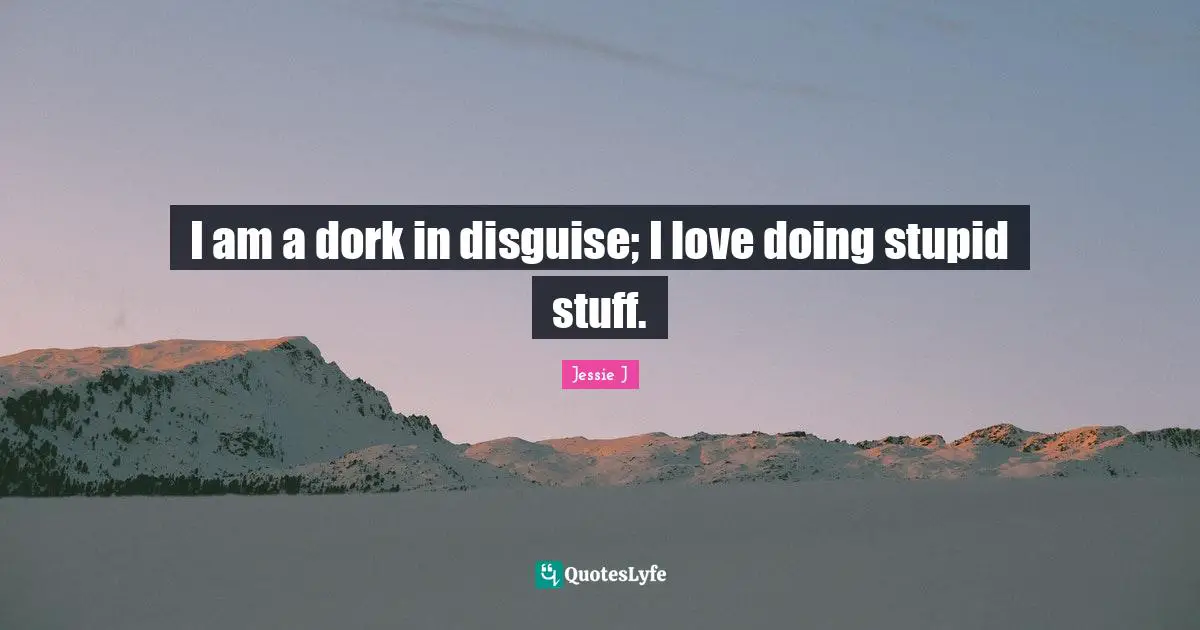 I am a dork in disguise; I love doing stupid stuff.