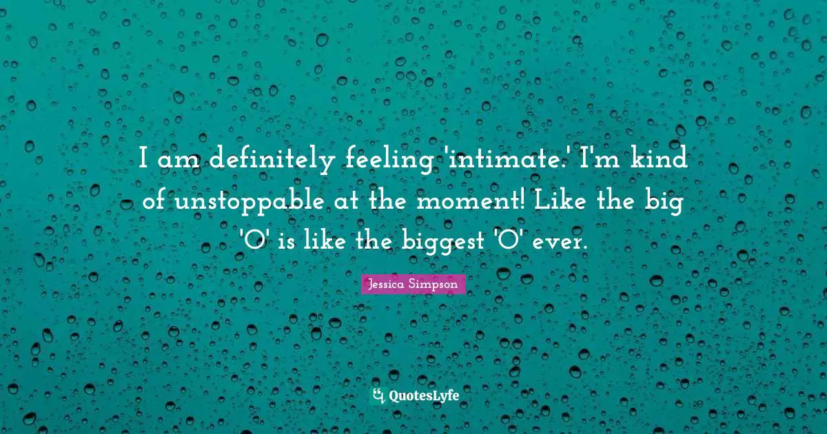 I am definitely feeling 'intimate.' I'm kind of unstoppable at the moment! Like the big 'O' is like the biggest 'O' ever.