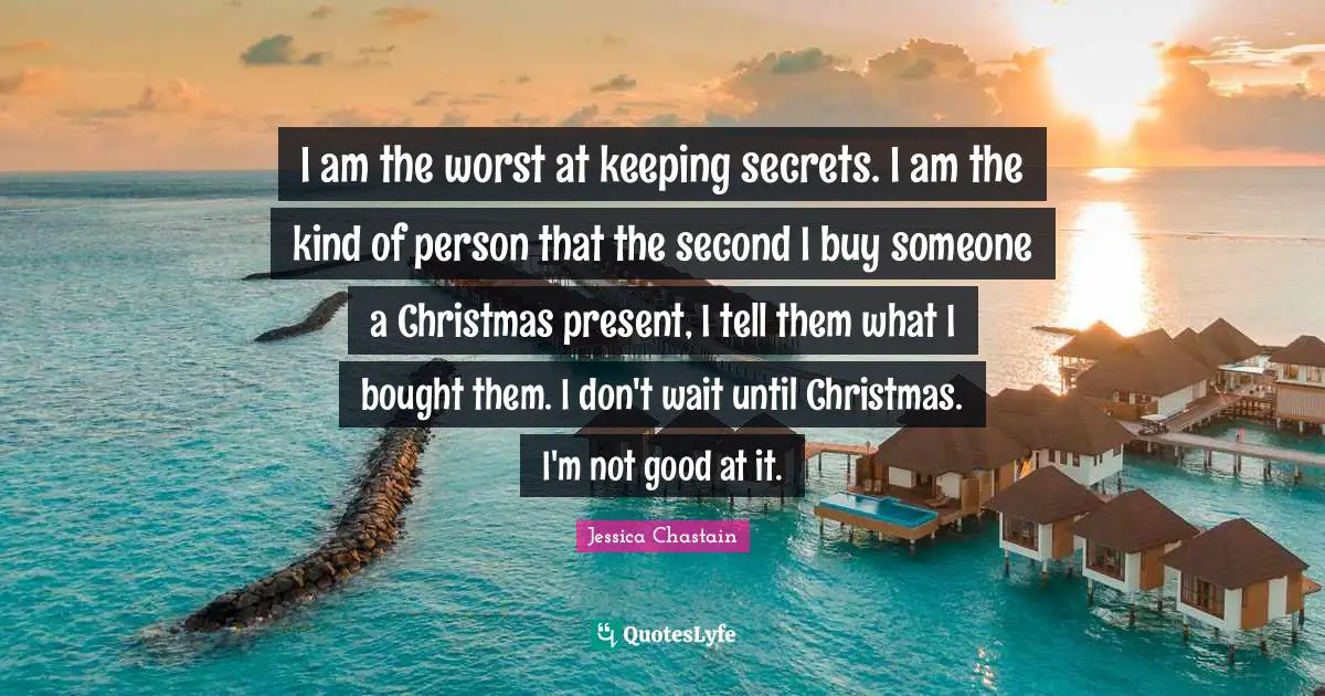 I am the worst at keeping secrets. I am the kind of person that the second I buy someone a Christmas present, I tell them what I bought them. I don't wait until Christmas. I'm not good at it.