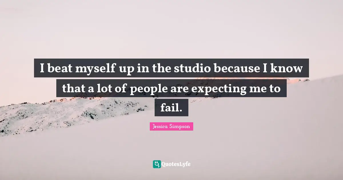 I beat myself up in the studio because I know that a lot of people are expecting me to fail.