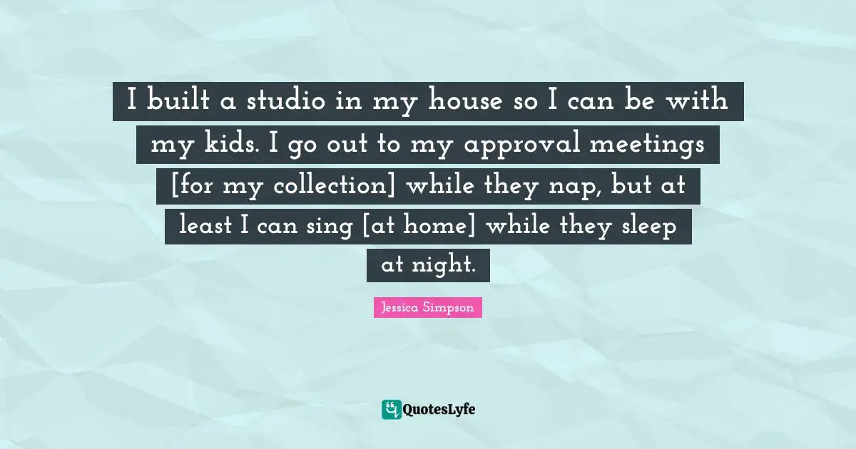 I built a studio in my house so I can be with my kids. I go out to my approval meetings [for my collection] while they nap, but at least I can sing [at home] while they sleep at night.