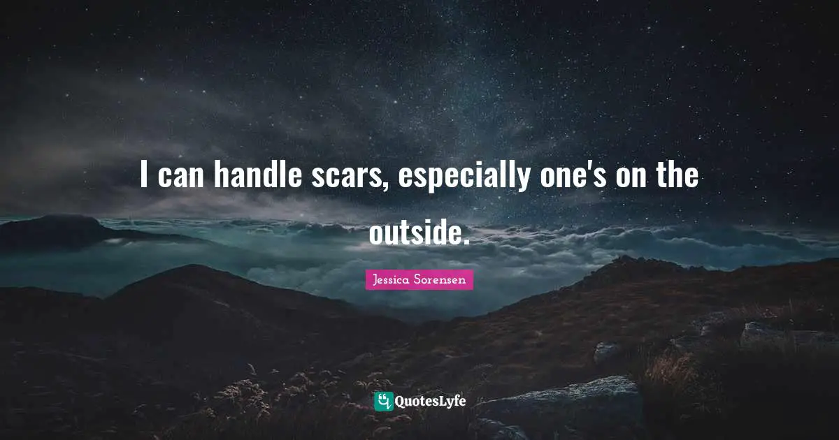 I can handle scars, especially one's on the outside.