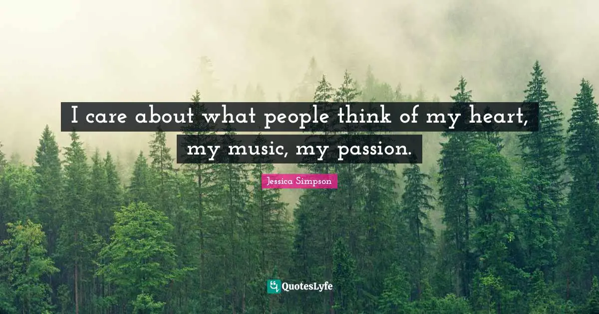 I care about what people think of my heart, my music, my passion.