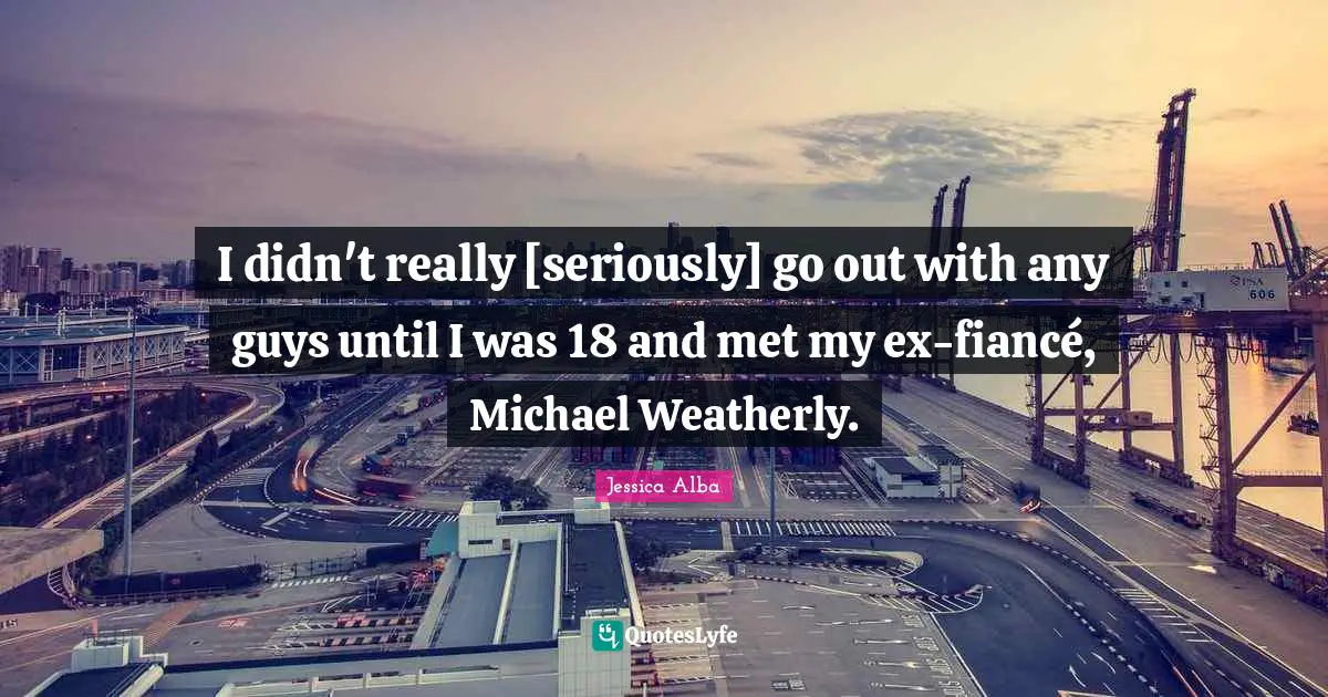 I didn't really [seriously] go out with any guys until I was 18 and met my ex-fiancé, Michael Weatherly.
