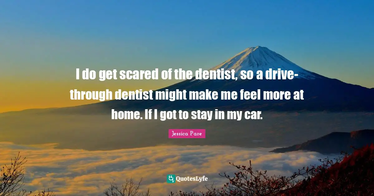 I do get scared of the dentist, so a drive-through dentist might make me feel more at home. If I got to stay in my car.