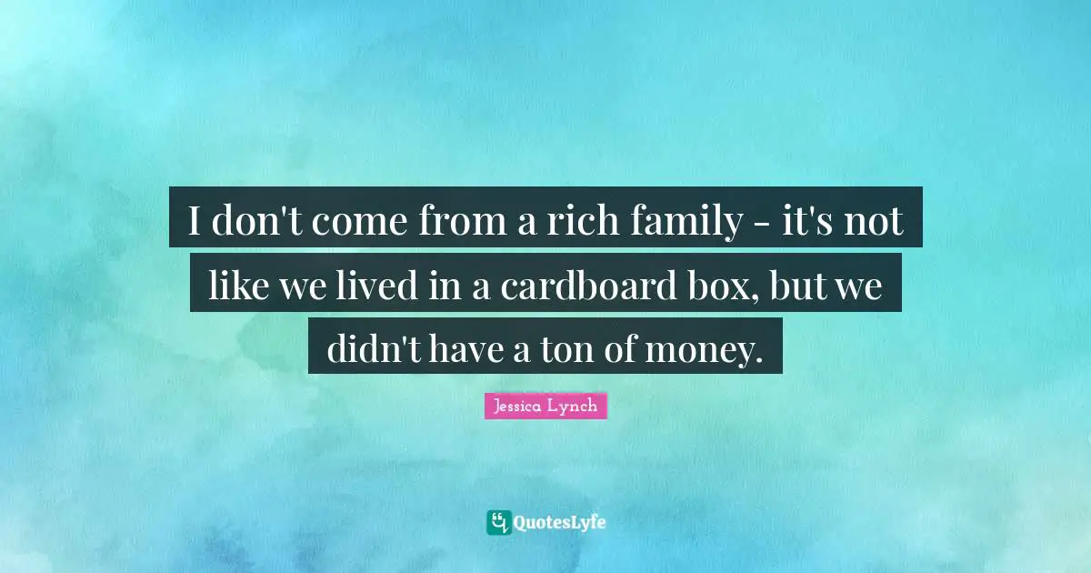 I don't come from a rich family - it's not like we lived in a cardboard box, but we didn't have a ton of money.