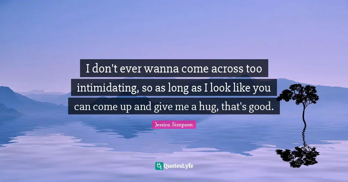 I don't ever wanna come across too intimidating, so as long as I look like you can come up and give me a hug, that's good.