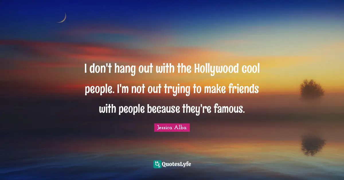 I don't hang out with the Hollywood cool people. I'm not out trying to make friends with people because they're famous.