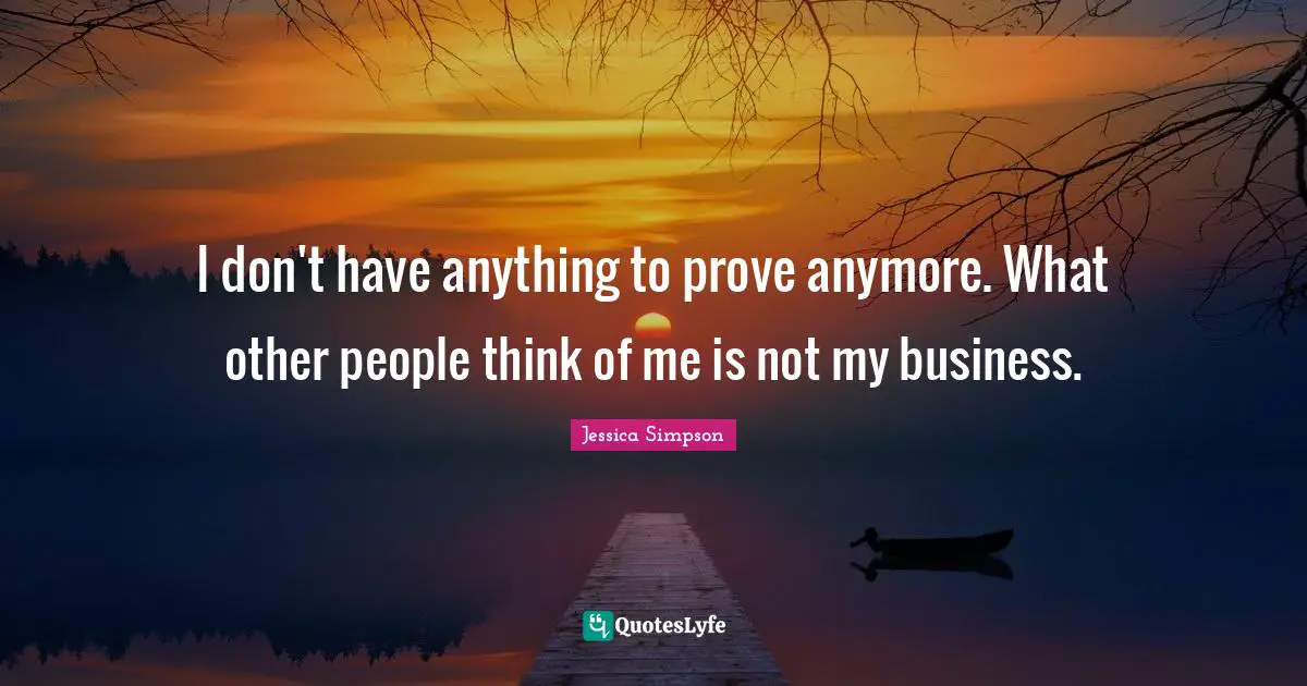 I don't have anything to prove anymore. What other people think of me is not my business.