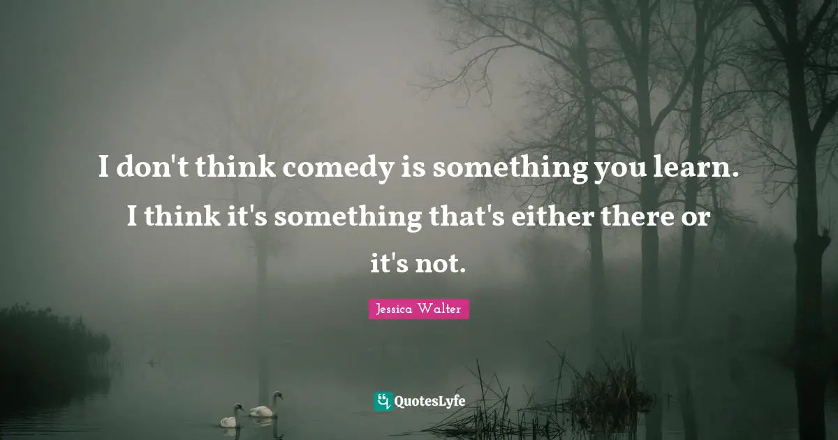 I don't think comedy is something you learn. I think it's something that's either there or it's not.