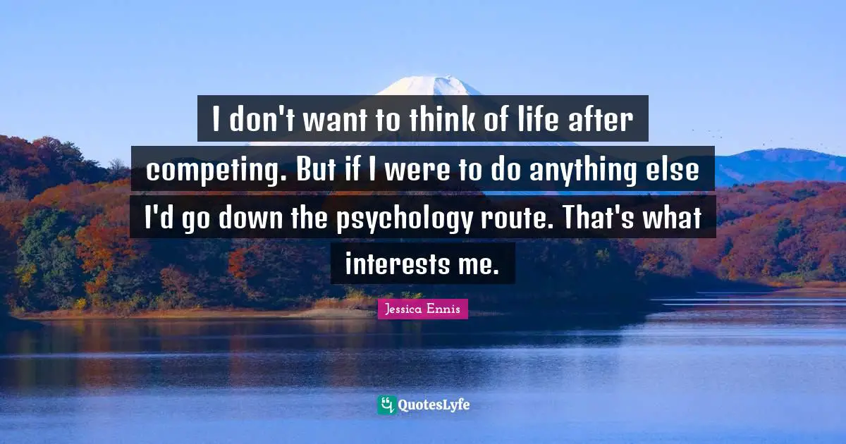 I don't want to think of life after competing. But if I were to do anything else I'd go down the psychology route. That's what interests me.