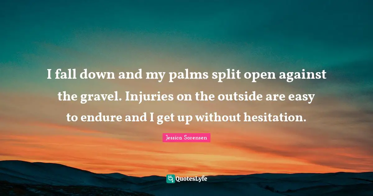 I fall down and my palms split open against the gravel. Injuries on the outside are easy to endure and I get up without hesitation.