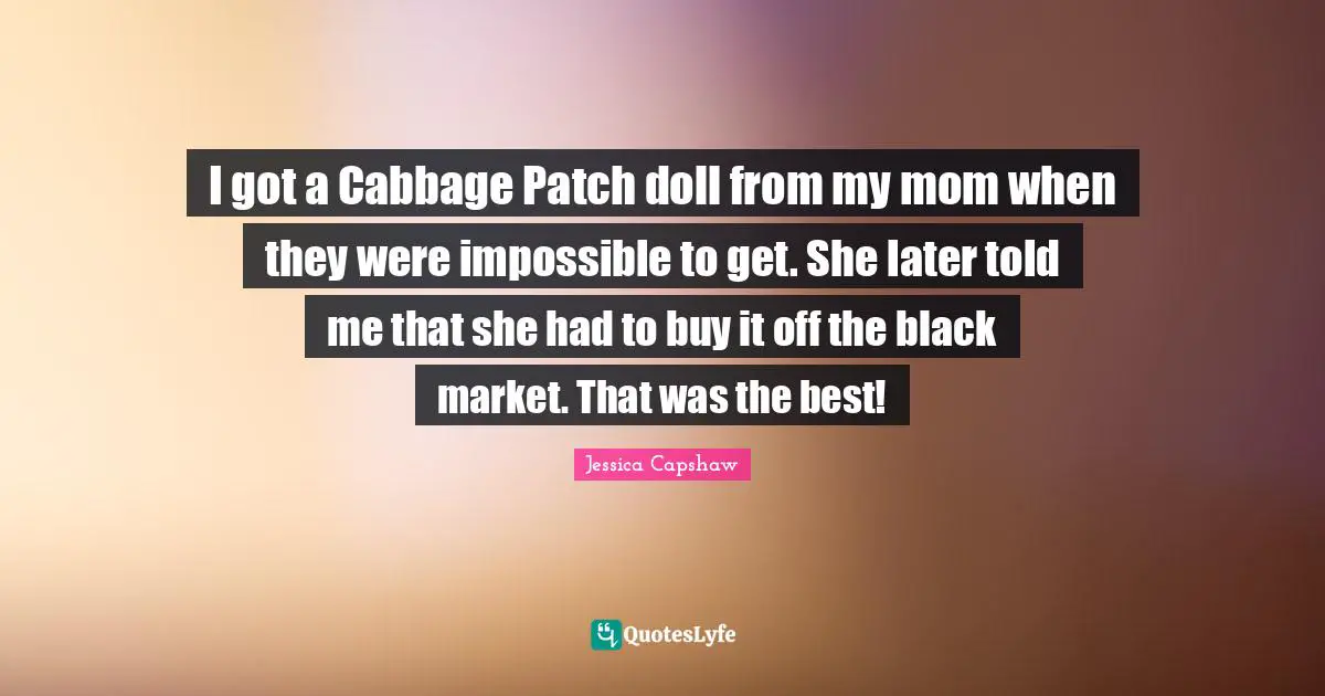 I got a Cabbage Patch doll from my mom when they were impossible to get. She later told me that she had to buy it off the black market. That was the best!
